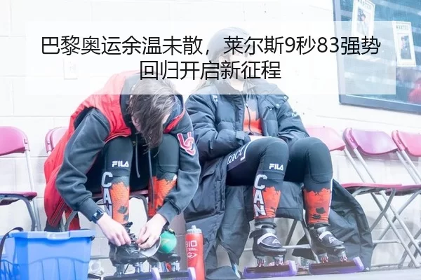 巴黎奥运余温未散，莱尔斯9秒83强势回归开启新征程