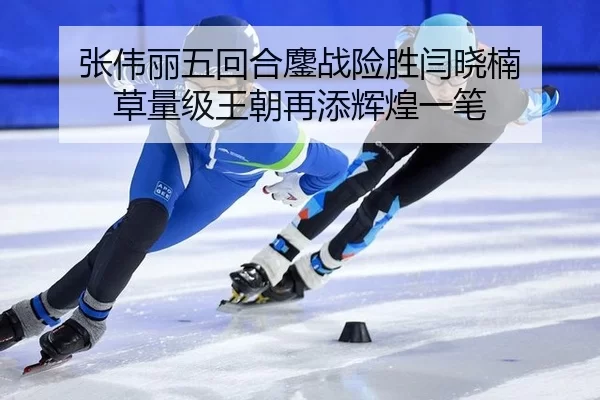 张伟丽五回合鏖战险胜闫晓楠 草量级王朝再添辉煌一笔